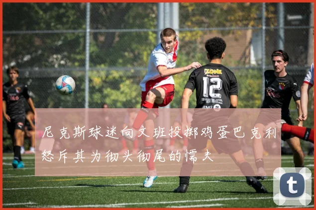 尼克斯球迷向文班投掷鸡蛋巴克利怒斥其为彻头彻尾的懦夫
