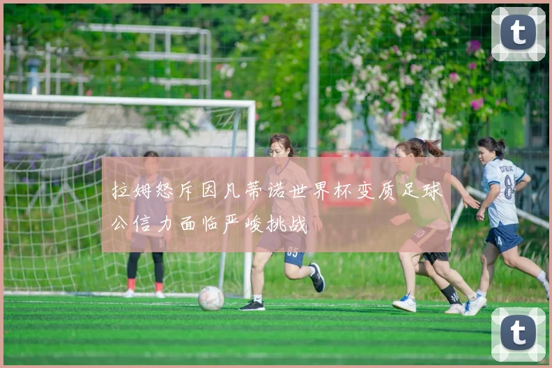 拉姆怒斥因凡蒂诺世界杯变质足球公信力面临严峻挑战