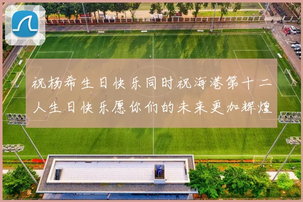 祝杨希生日快乐同时祝海港第十二人生日快乐愿你们的未来更加辉煌