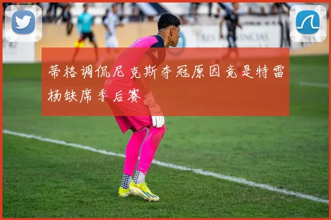 蒂格调侃尼克斯夺冠原因竟是特雷杨缺席季后赛